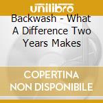 Backwash - What A Difference Two Years Makes cd musicale di Backwash