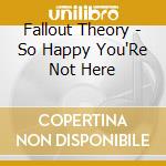 Fallout Theory - So Happy You'Re Not Here cd musicale di Fallout Theory