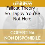 Fallout Theory - So Happy You'Re Not Here cd