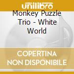 Monkey Puzzle Trio - White World cd musicale di MONKEY PUZZLE TRIO