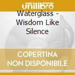 Waterglass - Wisdom Like Silence cd