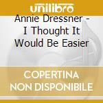 Annie Dressner - I Thought It Would Be Easier cd