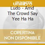 Ludo - Amd The Crowd Say Yee Ha Ha