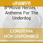 B*Movie Heroes - Anthems For The Underdog cd musicale di B*Movie Heroes