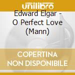 Edward Elgar - O Perfect Love (Mann) cd musicale di Edward Elgar