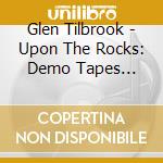 Glen Tilbrook - Upon The Rocks: Demo Tapes 1981/84 cd musicale di Glen Tilbrook