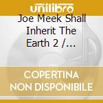 Joe Meek Shall Inherit The Earth 2 / Various - Joe Meek Shall Inherit The Earth 2 / Various cd musicale di Joe Meek Shall Inherit The Earth 2 / Various