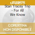Stan Tracey Trio - For All We Know cd musicale di Stan Tracey Trio