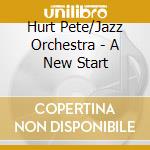 Hurt Pete/Jazz Orchestra - A New Start cd musicale di Hurt Pete/Jazz Orchestra