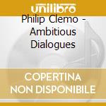 Philip Clemo - Ambitious Dialogues cd musicale di Philip Clemo