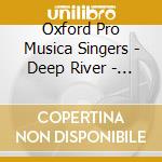 Oxford Pro Musica Singers - Deep River - Choral Music - Brough/Chilcott/Rutter cd musicale di Oxford Pro Musica Singers