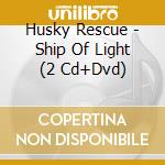 Husky Rescue - Ship Of Light (2 Cd+Dvd) cd