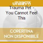 Trauma Pet - You Cannot Feel This cd