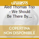 Aled Thomas Trio - We Should Be There By Now cd