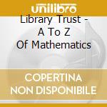 Library Trust - A To Z Of Mathematics cd musicale di Library Trust