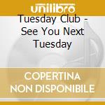 Tuesday Club - See You Next Tuesday cd musicale di Tuesday Club