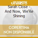 Sarah Close - And Now, We'Re Shining cd musicale