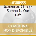 Ipanemas (The) - Samba Is Our Gift cd