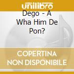 Dego - A Wha Him De Pon? cd musicale di Dego