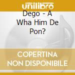 Dego - A Wha Him De Pon? cd