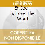 Eh Joe - Is Love The Word cd musicale di Eh Joe