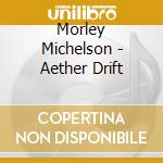 Morley Michelson - Aether Drift cd musicale di Morley Michelson