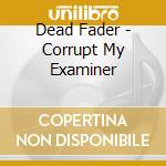 Dead Fader - Corrupt My Examiner cd musicale di Fader Dead