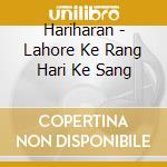 Hariharan - Lahore Ke Rang Hari Ke Sang cd
