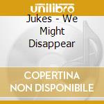 Jukes - We Might Disappear cd musicale di JUKES (THE)