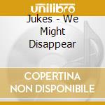 Jukes - We Might Disappear cd