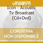 Icon - Acoustic Tv Broadcast (Cd+Dvd) cd musicale di Icon