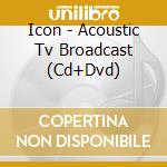 Icon - Acoustic Tv Broadcast (Cd+Dvd) cd