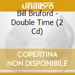 Bill Bruford - Double Time (2 Cd) cd