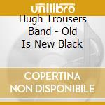 Hugh Trousers Band - Old Is New Black cd