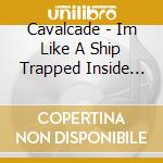 Cavalcade - Im Like A Ship Trapped Inside (7') cd