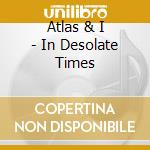 Atlas & I - In Desolate Times cd musicale di Atlas & I