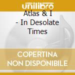 Atlas & I - In Desolate Times cd