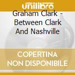 Graham Clark - Between Clark And Nashville cd musicale di Graham Clark