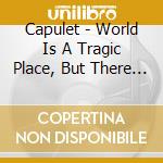 Capulet - World Is A Tragic Place, But There Is Grac cd