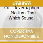 Cd - Reverbaphon - Medium Thru Which Sound. cd musicale di REVERBAPHON