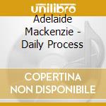 Adelaide Mackenzie - Daily Process cd musicale di Adelaide Mackenzie