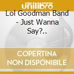 Lol Goodman Band - Just Wanna Say?.. cd musicale di Lol Goodman Band