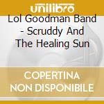 Lol Goodman Band - Scruddy And The Healing Sun cd musicale di Lol Goodman Band