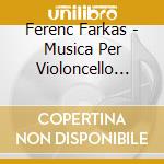 Ferenc Farkas - Musica Per Violoncello (Integrale), Vol.1 cd musicale di Farkas Ferenc