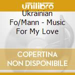 Ukrainian Fo/Mann - Music For My Love cd musicale di Ukrainian Fo/Mann