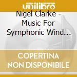 Nigel Clarke - Music For Symphonic Wind Orchestra cd musicale di Nigel Clarke