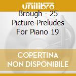 Brough - 25 Picture-Preludes For Piano 19 cd musicale di Brough