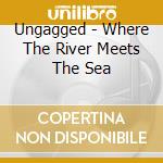 Ungagged - Where The River Meets The Sea cd