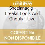 Sheelanagig - Freaks Fools And Ghouls - Live cd musicale di Sheelanagig