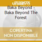 Baka Beyond - Baka Beyond The Forest cd musicale di Baka Beyond